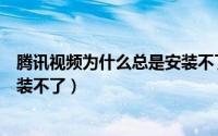 腾讯视频为什么总是安装不了游戏（腾讯视频为什么总是安装不了）