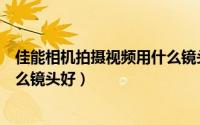佳能相机拍摄视频用什么镜头好呢（佳能相机拍摄视频用什么镜头好）