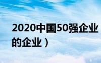 2020中国50强企业（2021年中国排名50强的企业）