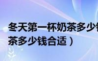 冬天第一杯奶茶多少钱合适喝（冬天第一杯奶茶多少钱合适）