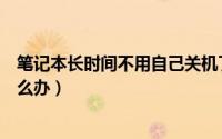 笔记本长时间不用自己关机了（笔记本太久不用自动关机怎么办）