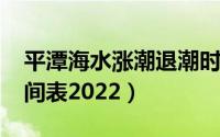 平潭海水涨潮退潮时间表2022（涨潮退潮时间表2022）
