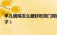芋儿烧鸡怎么做好吃窍门窍门（芋儿烧鸡正宗川味做法三德子）