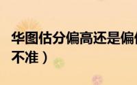 华图估分偏高还是偏低（为什么华图估分行测不准）