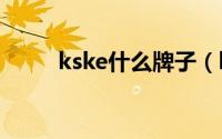kske什么牌子（kike是什么牌子）