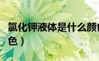 氯化钾液体是什么颜色（氯化钾溶液是什么颜色）