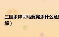 三国杀神司马懿完杀什么意思（三国杀神司马懿完杀技能详解）