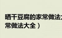 晒干豆腐的家常做法大全视频（晒干豆腐的家常做法大全）