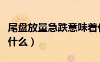 尾盘放量急跌意味着什么（尾盘放量跌停意味什么）