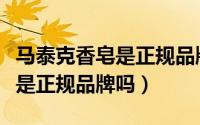 马泰克香皂是正规品牌吗安全吗（马泰克香皂是正规品牌吗）