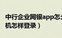 中行企业网银app怎么登录（中行企业网银手机怎样登录）