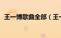 王一博歌曲全部（王一博歌曲10首完整版）