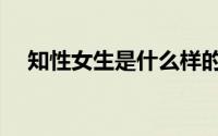 知性女生是什么样的（知性女生是什么）