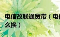 电信改联通宽带（电信宽带太贵想换联通的怎么换）