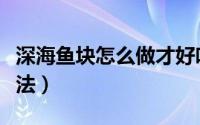 深海鱼块怎么做才好吃窍门（深海鱼片家常做法）