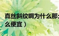真丝斜纹绸为什么那么便宜（真丝斜纹绸为什么便宜）