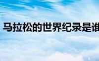 马拉松的世界纪录是谁（马拉松的世界纪录）