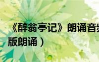 《醉翁亭记》朗诵音频带拼音（醉翁亭记注音版朗诵）