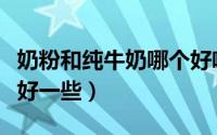 奶粉和纯牛奶哪个好喝（奶粉和纯牛奶哪个更好一些）