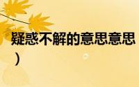 疑惑不解的意思意思（疑惑不解的意思是什么）