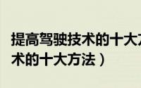 提高驾驶技术的十大方法有哪些（提高驾驶技术的十大方法）