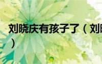 刘晓庆有孩子了（刘晓庆怀孕后生下孩子了吗）