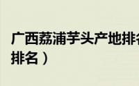 广西荔浦芋头产地排名榜（广西荔浦芋头产地排名）
