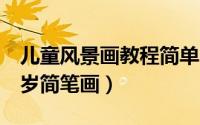 儿童风景画教程简单（风景儿童画画教程3-6岁简笔画）