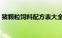 猪颗粒饲料配方表大全（猪颗粒饲料配方表）