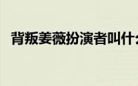 背叛姜薇扮演者叫什么（背叛姜薇扮演者）