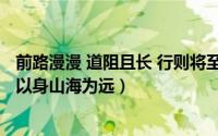 前路漫漫 道阻且长 行则将至 做则必成（前路漫漫,志合者不以身山海为远）