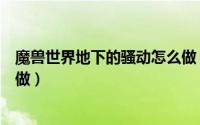 魔兽世界地下的骚动怎么做（魔兽世界地下的威胁任务怎么做）