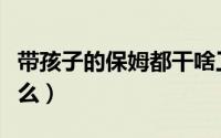 带孩子的保姆都干啥工作（带孩子的保姆叫什么）