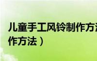 儿童手工风铃制作方法教程（儿童手工风铃制作方法）