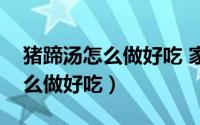 猪蹄汤怎么做好吃 家常做法窍门（猪蹄汤怎么做好吃）
