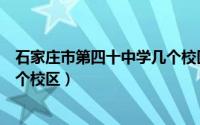 石家庄市第四十中学几个校区区别（石家庄市第四十中学几个校区）