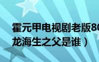 霍元甲电视剧老版80龙海生扮演者（霍元甲龙海生之父是谁）
