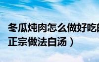 冬瓜炖肉怎么做好吃的视频教程（冬瓜炖肉最正宗做法白汤）