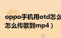 oppo手机用otd怎么传歌到mp3（oppootg怎么传歌到mp4）