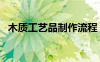 木质工艺品制作流程（木质工艺品有哪些）