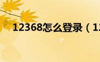 12368怎么登录（12368怎么网上申诉）