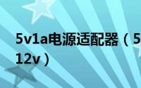 5v1a电源适配器（5v电源适配器怎么升压为12v）