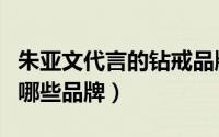 朱亚文代言的钻戒品牌叫什么（朱亚文代言了哪些品牌）