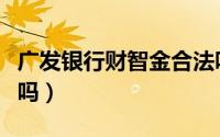广发银行财智金合法吗（广发银行财智金靠谱吗）