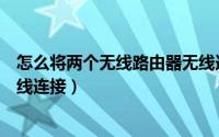 怎么将两个无线路由器无线连接（如何将两个无线路由器无线连接）