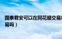国泰君安可以在同花顺交易吗（国泰君安证券能在同花顺交易吗）