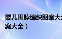 婴儿围脖编织图案大全图片（婴儿围脖编织图案大全）
