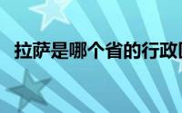 拉萨是哪个省的行政区（拉萨是哪个省的）