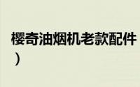 樱奇油烟机老款配件（樱奇油烟机配件有哪些）