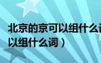 北京的京可以组什么词北京的京（北京的京可以组什么词）